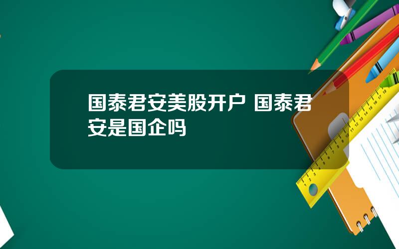 国泰君安美股开户 国泰君安是国企吗